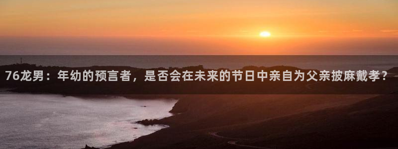 大满贯体育免费注册入口：76龙男：年幼的预言者，是否会在未来的节日中亲自为父亲披