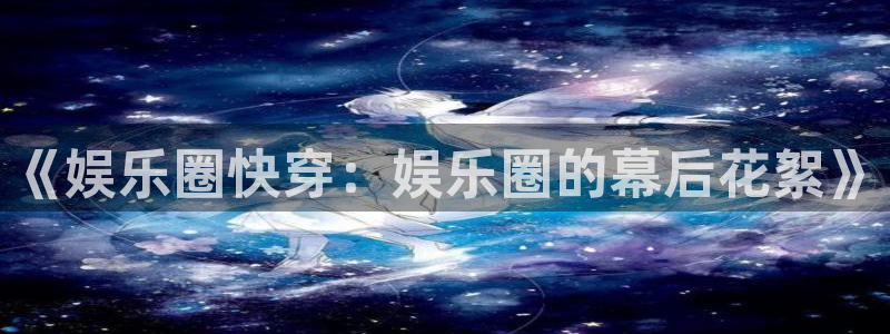 大满贯4平台注册：《娱乐圈快穿：娱乐圈的幕后花絮》