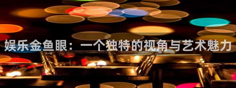 佛山市南海大满贯机电仪器有限公司：娱乐金鱼眼：一个独特的视角与艺术魅力