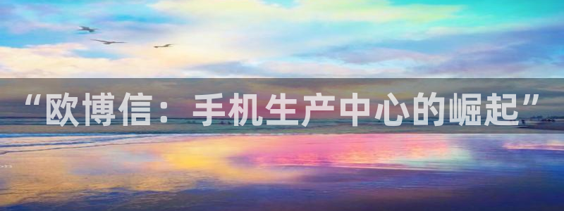 大满贯体育和杏耀是哪个公司的：“欧博信：手机生产中心的崛起”