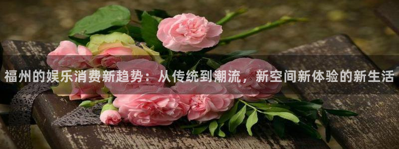 大满贯2平台：福州的娱乐消费新趋势：从传统到潮流，新空间新体验的新生活