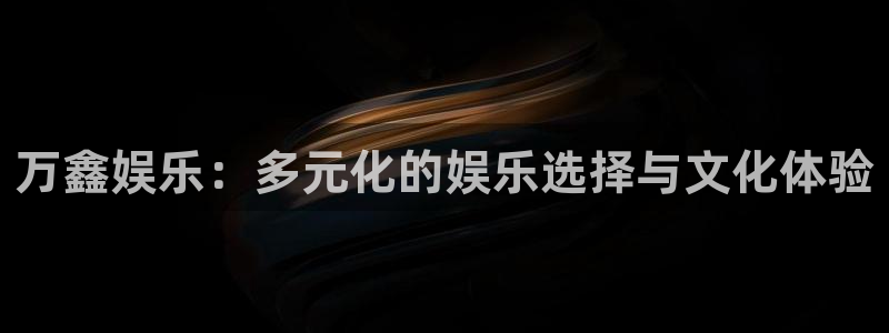 大满贯官网注册：万鑫娱乐：多元化的娱乐选择与文化体验
