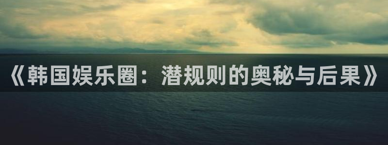 大满贯集团总部：《韩国娱乐圈：潜规则的奥秘与后果》