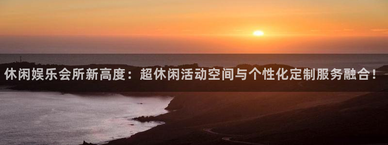 大满贯体育平台登录入口：休闲娱乐会所新高度：超休闲活动空间与个性化定制服务融合！