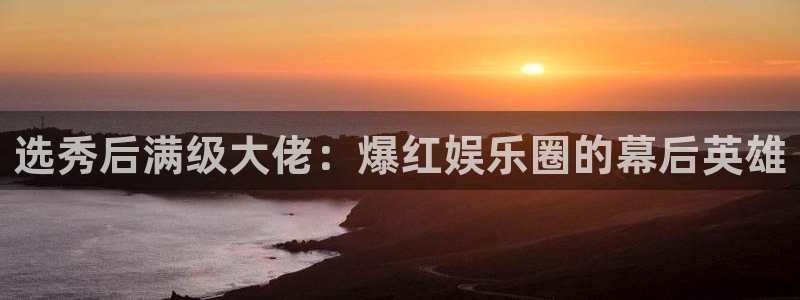 大满贯体育app下载：选秀后满级大佬：爆红娱乐圈的幕后英雄