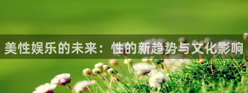 大满贯3平台登录注册：美性娱乐的未来：性的新趋势与文化影响