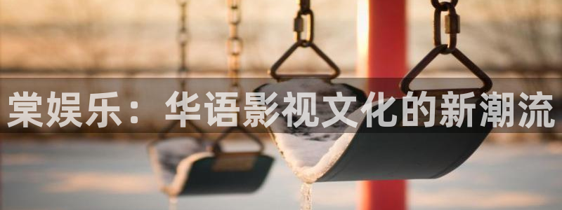 大满贯体育4：棠娱乐：华语影视文化的新潮流