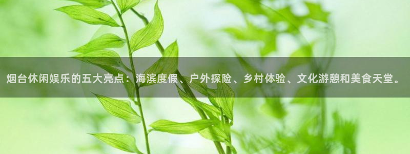 大满贯k：烟台休闲娱乐的五大亮点：海滨度假、户外探险、乡村体验、文化游憩和美食天