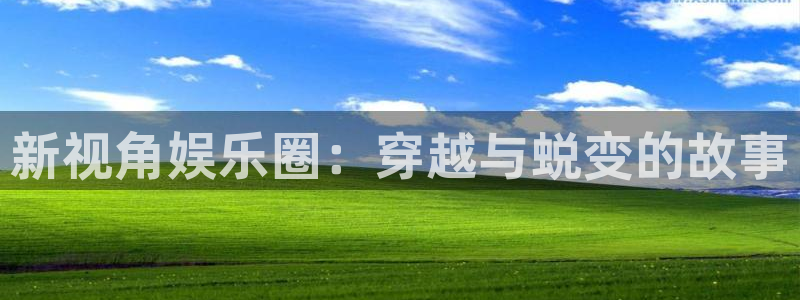 大满贯体育凯捷平台主管：新视角娱乐圈：穿越与蜕变的故事