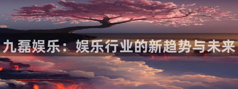 大满贯5注册：九磊娱乐：娱乐行业的新趋势与未来