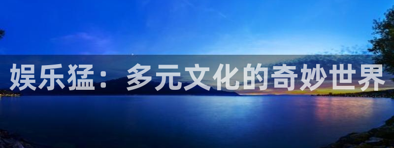 大满贯4开户：娱乐猛：多元文化的奇妙世界