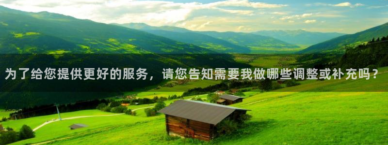 大满贯凯捷平台注册链接：为了给您提供更好的服务，请您告知需要我做哪些调整或补充吗