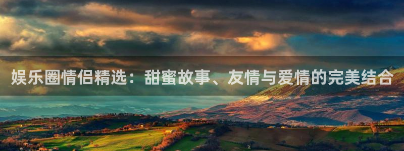 大满贯代理：娱乐圈情侣精选：甜蜜故事、友情与爱情的完美结合