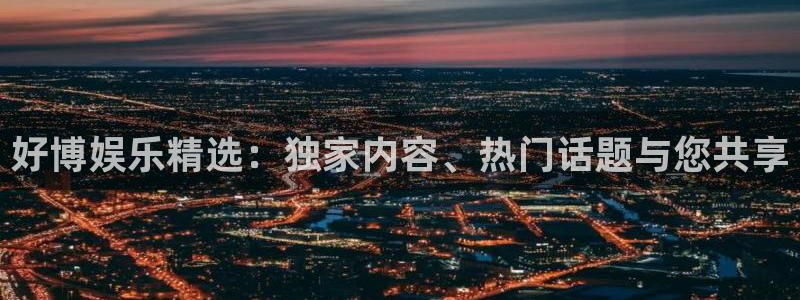 大满贯平台主管：好博娱乐精选：独家内容、热门话题与您共享