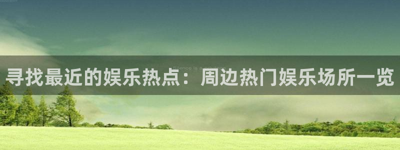 大满贯凯捷平台注册链接：寻找最近的娱乐热点：周边热门娱乐场所一览