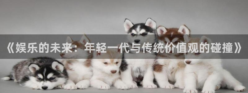 大满贯官网入口：《娱乐的未来：年轻一代与传统价值观的碰撞》