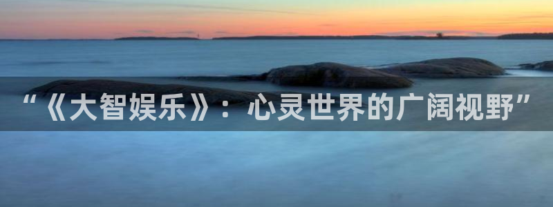 大满贯体育平台总代理：“《大智娱乐》：心灵世界的广阔视野”